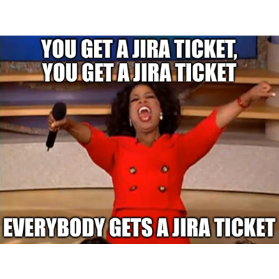 You get a Jira ticket, you get a Jira ticket. Everybody gets a Jira ticket