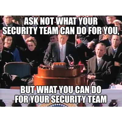 Ask not what your security team can do for you, but what you can do for your security team.